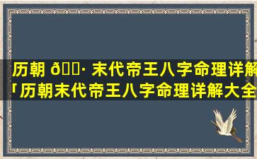 历朝 🕷 末代帝王八字命理详解「历朝末代帝王八字命理详解大全」